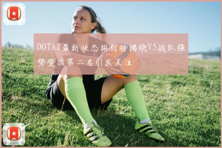 DOTA2最新状态排行榜揭晓V5战队强势登顶第二名引发关注