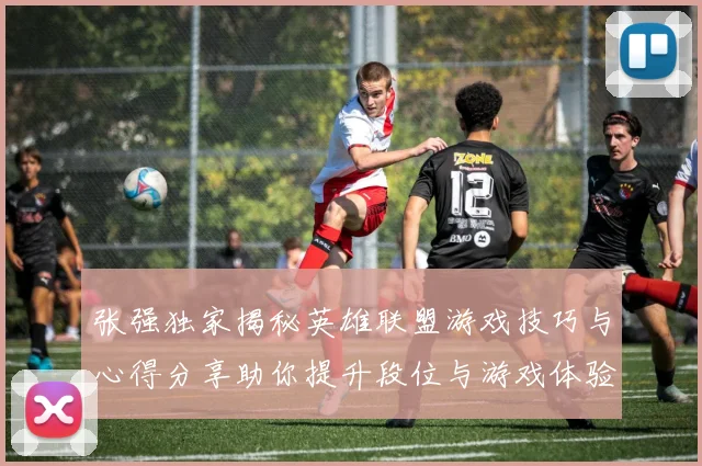张强独家揭秘英雄联盟游戏技巧与心得分享助你提升段位与游戏体验