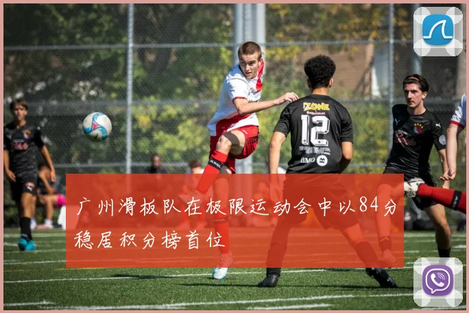 广州滑板队在极限运动会中以84分稳居积分榜首位