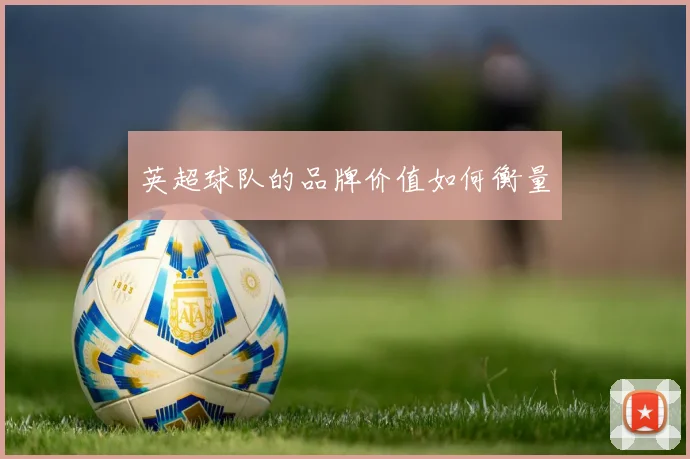 英超球队的品牌价值如何衡量