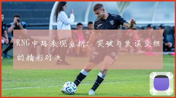 RNG中路表现分析：突破与失误交织的精彩对决
