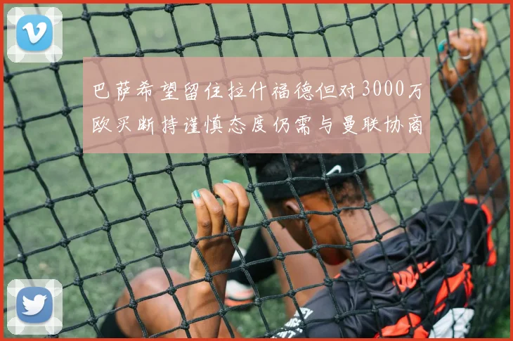 巴萨希望留住拉什福德但对3000万欧买断持谨慎态度仍需与曼联协商