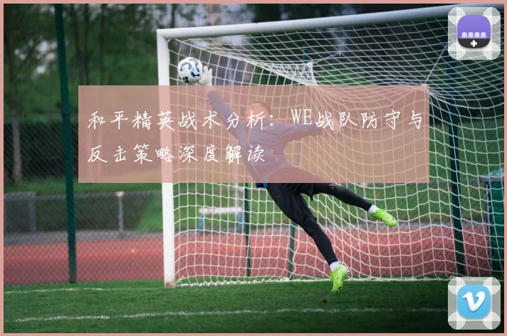 和平精英战术分析：WE战队防守与反击策略深度解读