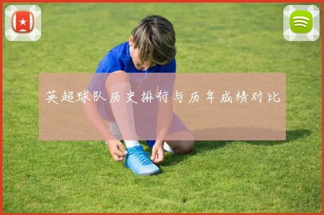 英超球队历史排行与历年成绩对比