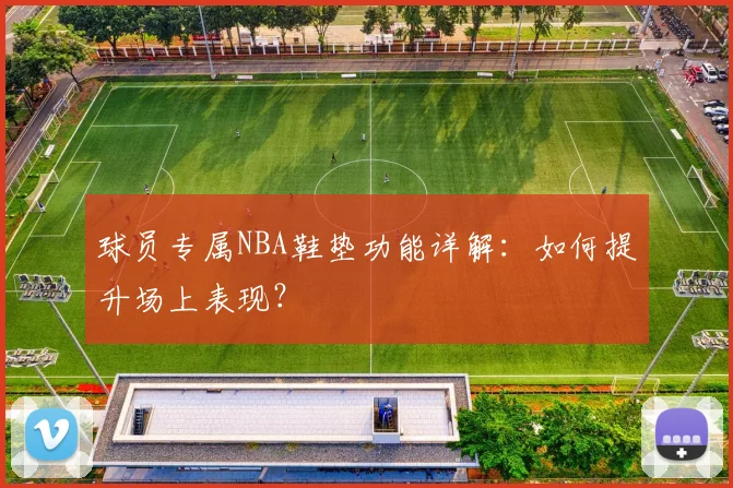球员专属NBA鞋垫功能详解：如何提升场上表现？